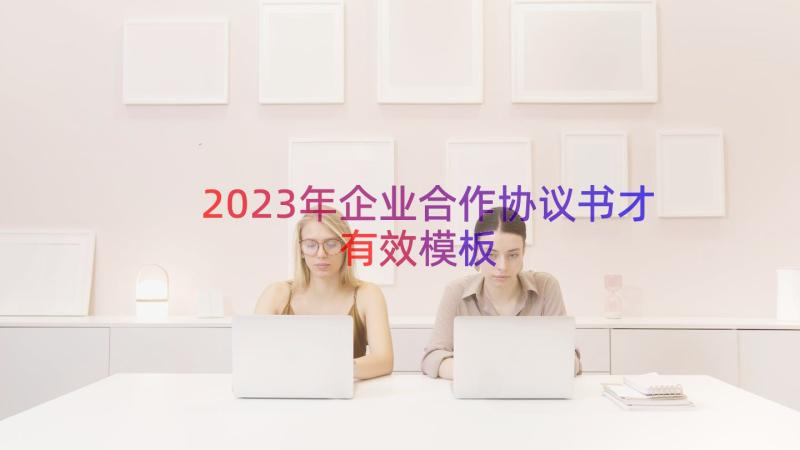 2023年企业合作协议书才有效（模板13篇）