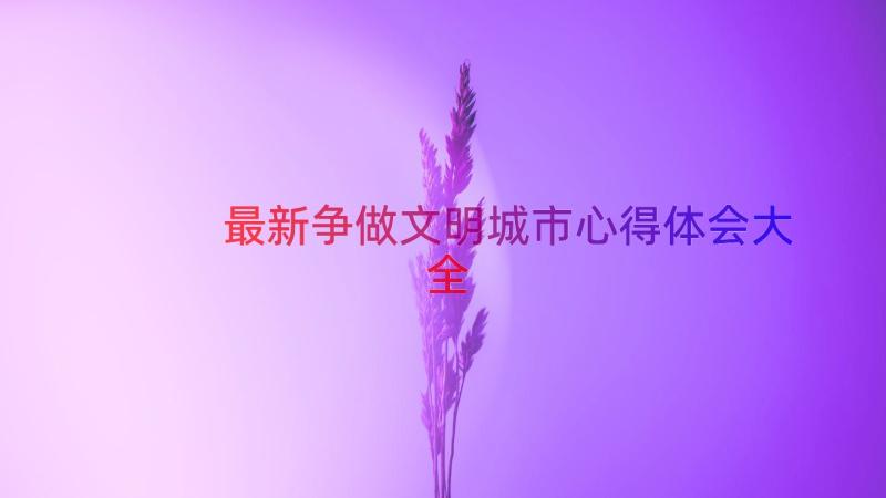 最新争做文明城市心得体会大全（12篇）