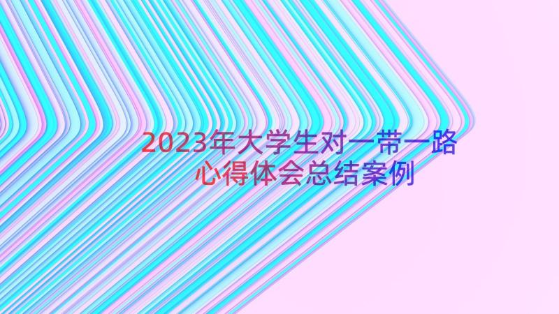 2023年大学生对一带一路心得体会总结（案例20篇）