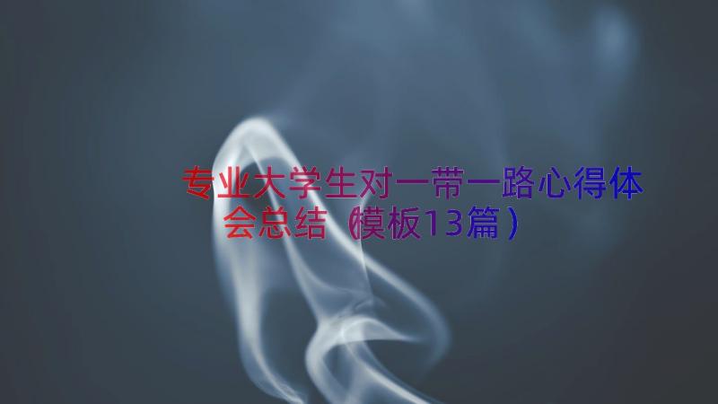 专业大学生对一带一路心得体会总结（模板13篇）