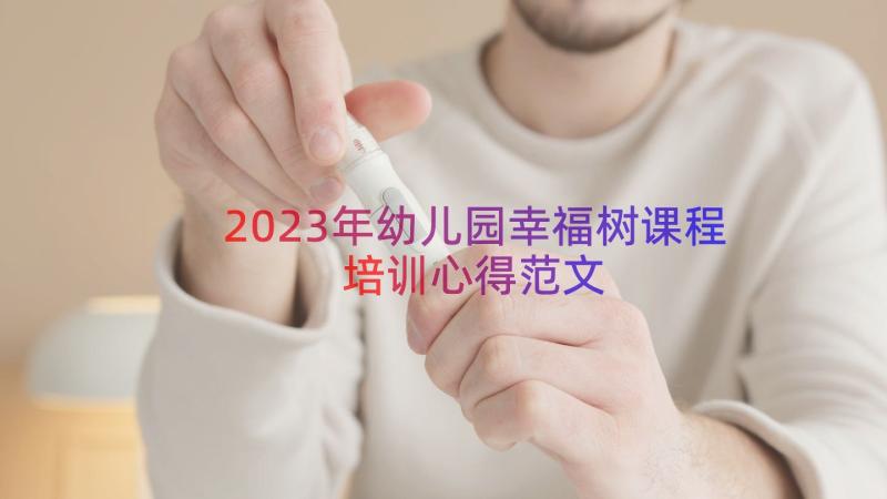 2023年幼儿园幸福树课程培训心得范文（13篇）