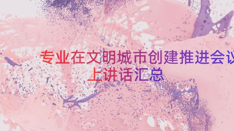 专业在文明城市创建推进会议上讲话（汇总15篇）