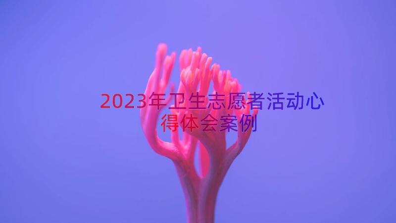 2023年卫生志愿者活动心得体会（案例13篇）