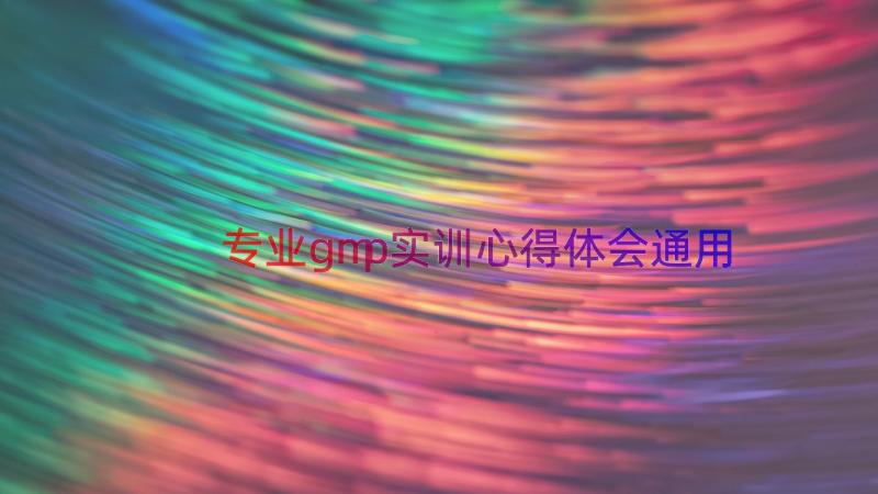 专业gmp实训心得体会（通用16篇）