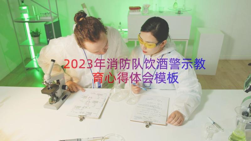 2023年消防队饮酒警示教育心得体会（模板12篇）