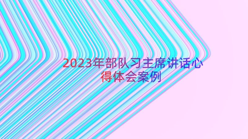 2023年部队习主席讲话心得体会（案例12篇）