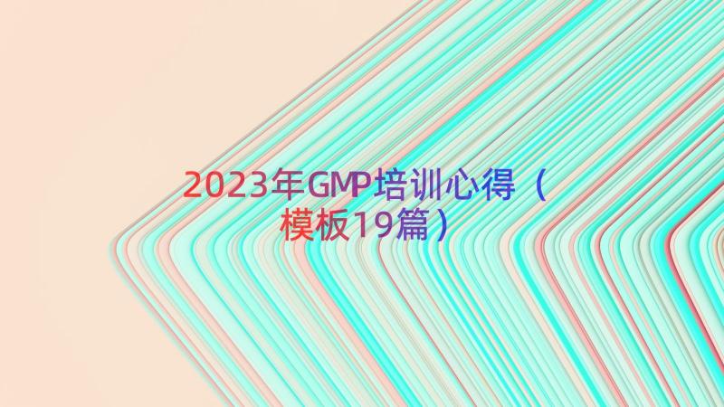2023年GMP培训心得（模板19篇）