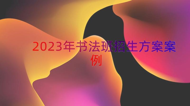 2023年书法班招生方案（案例17篇）