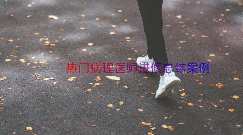 热门病理医师进修总结（案例20篇）