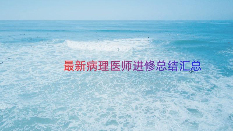 最新病理医师进修总结（汇总12篇）