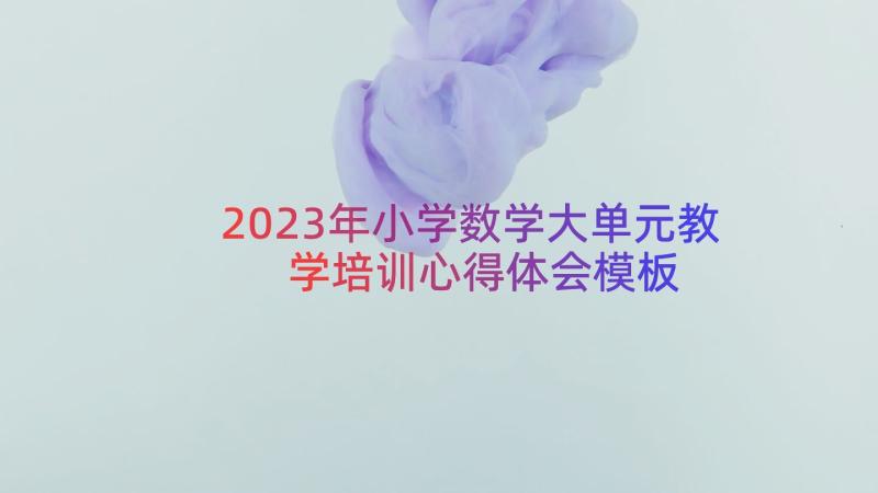 2023年小学数学大单元教学培训心得体会（模板17篇）