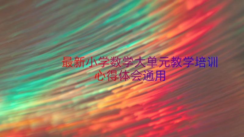 最新小学数学大单元教学培训心得体会（通用14篇）