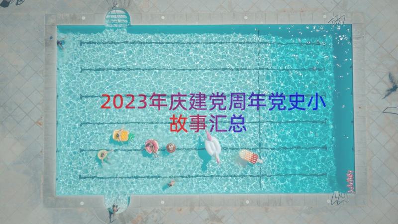 2023年庆建党周年党史小故事（汇总15篇）