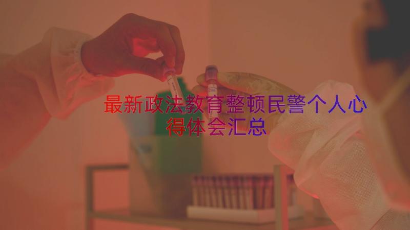 最新政法教育整顿民警个人心得体会（汇总13篇）