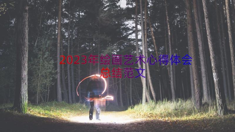 2023年绘画艺术心得体会总结范文（15篇）