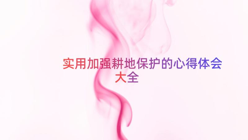 实用加强耕地保护的心得体会大全（16篇）