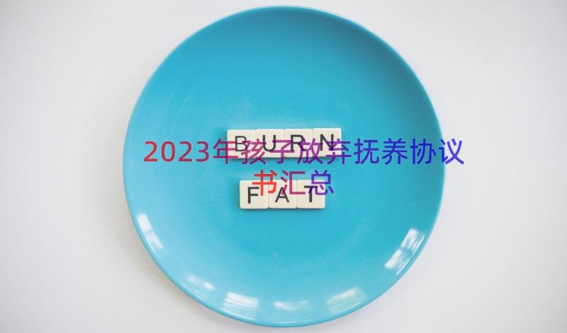 2023年孩子放弃抚养协议书（汇总18篇）