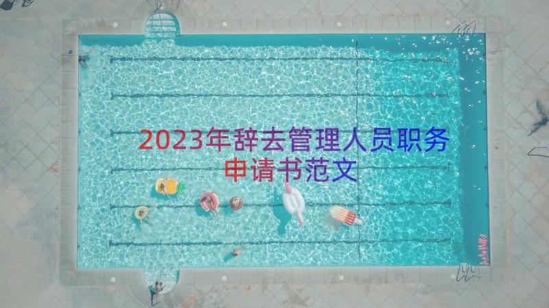 2023年辞去管理人员职务申请书范文（12篇）