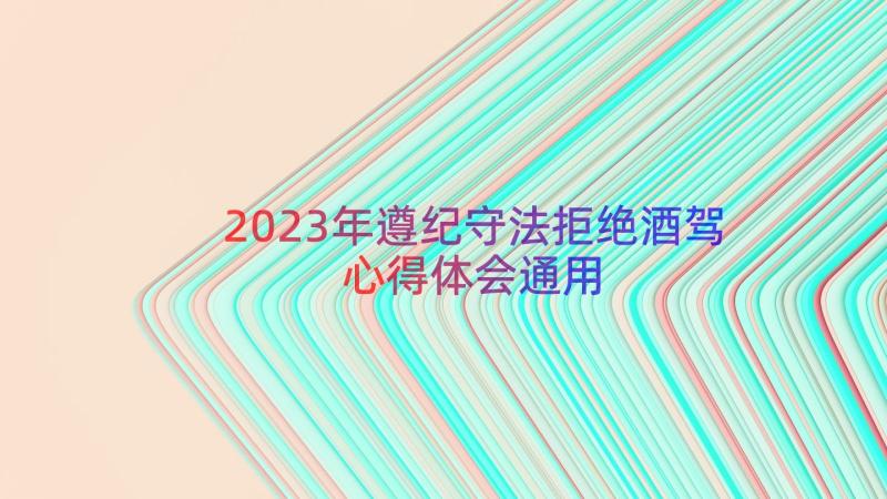 2023年遵纪守法拒绝酒驾心得体会（通用18篇）