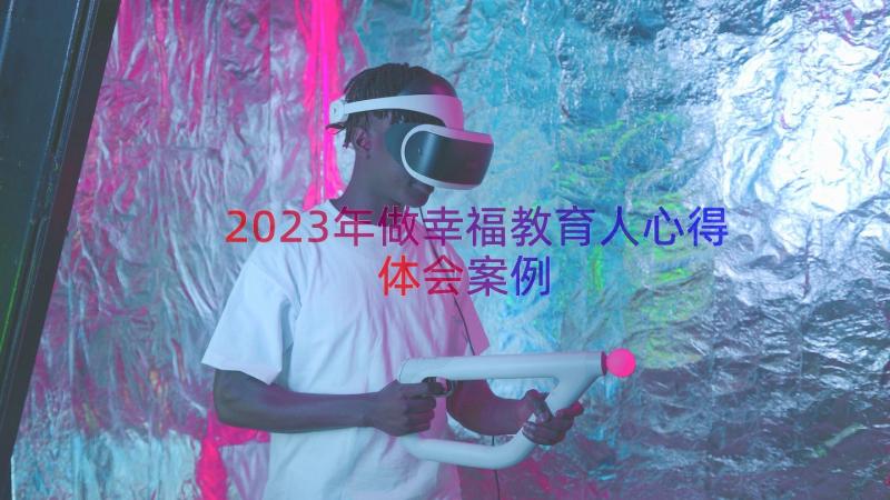 2023年做幸福教育人心得体会（案例16篇）