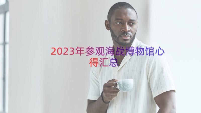 2023年参观海战博物馆心得（汇总14篇）