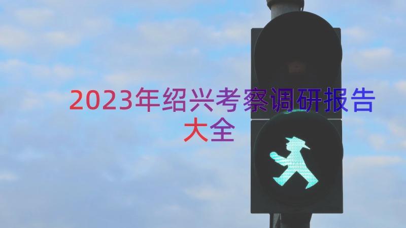 2023年绍兴考察调研报告大全（17篇）