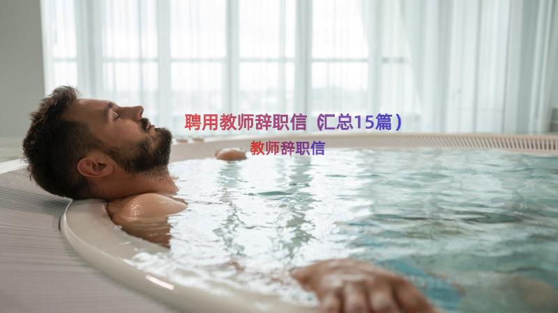 聘用教师辞职信（汇总15篇）