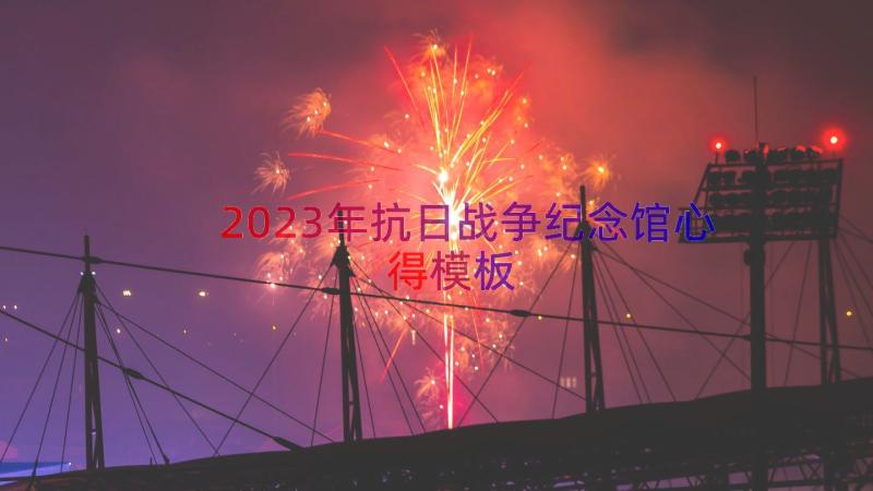 2023年抗日战争纪念馆心得（模板17篇）