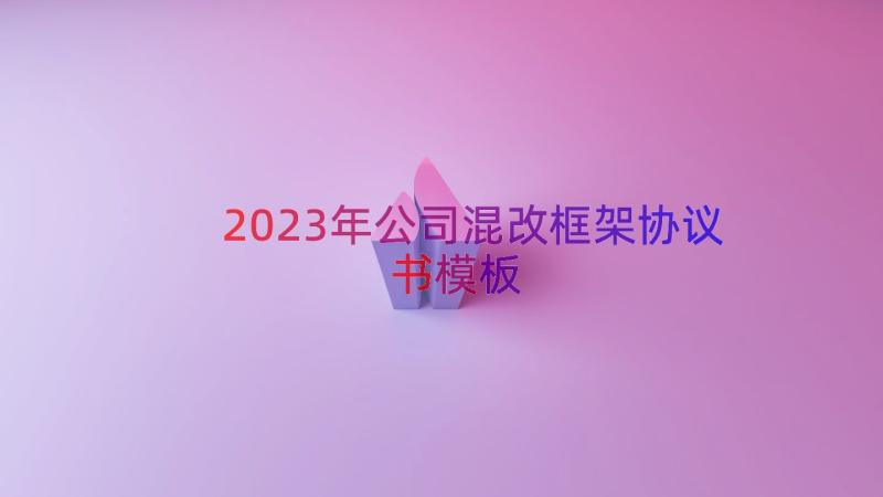 2023年公司混改框架协议书（模板18篇）