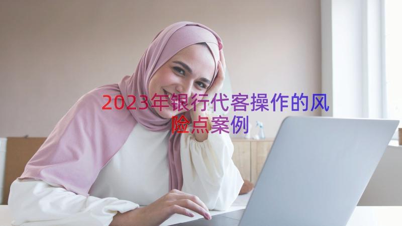 2023年银行代客操作的风险点（案例17篇）