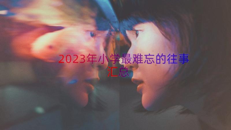 2023年小学最难忘的往事（汇总13篇）