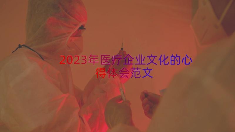 2023年医疗企业文化的心得体会范文（17篇）