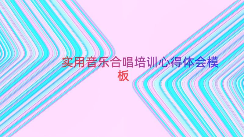 实用音乐合唱培训心得体会（模板12篇）