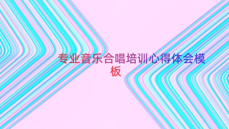 专业音乐合唱培训心得体会（模板15篇）