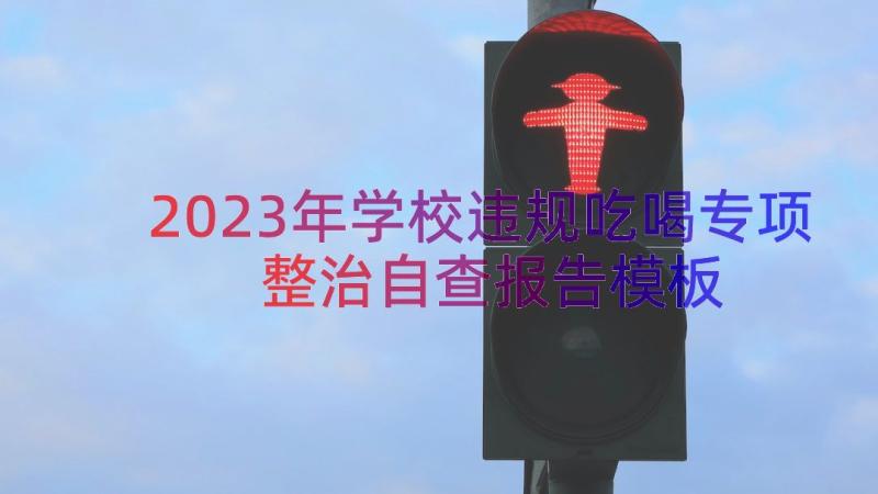 2023年学校违规吃喝专项整治自查报告（模板17篇）