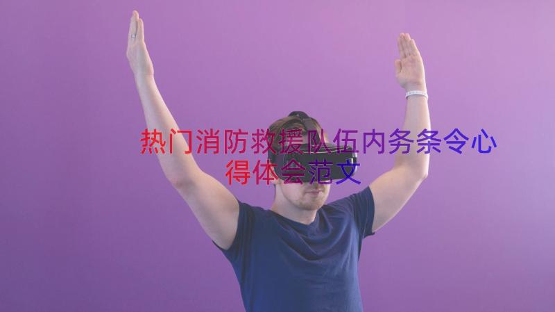 热门消防救援队伍内务条令心得体会范文（19篇）