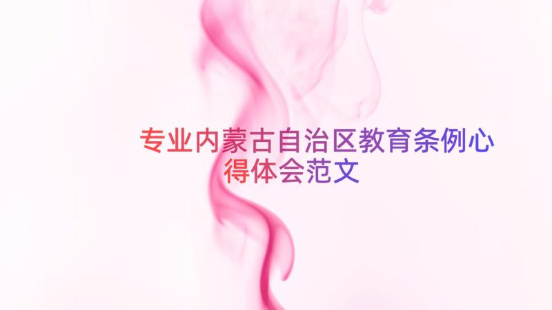 专业内蒙古自治区教育条例心得体会范文（17篇）