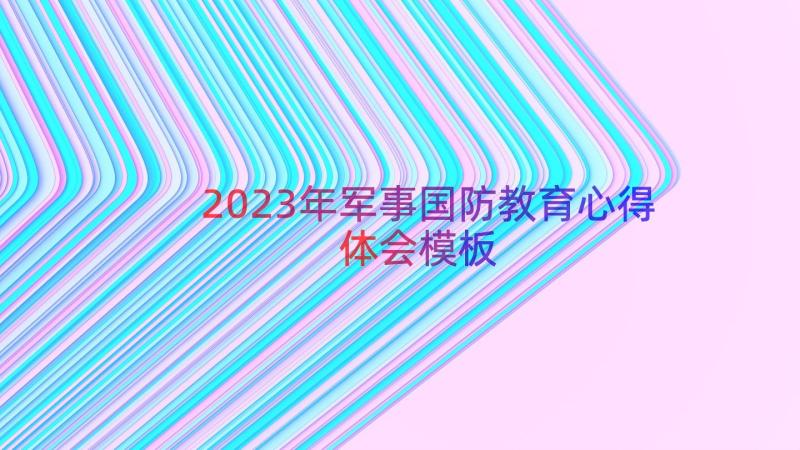 2023年军事国防教育心得体会（模板18篇）