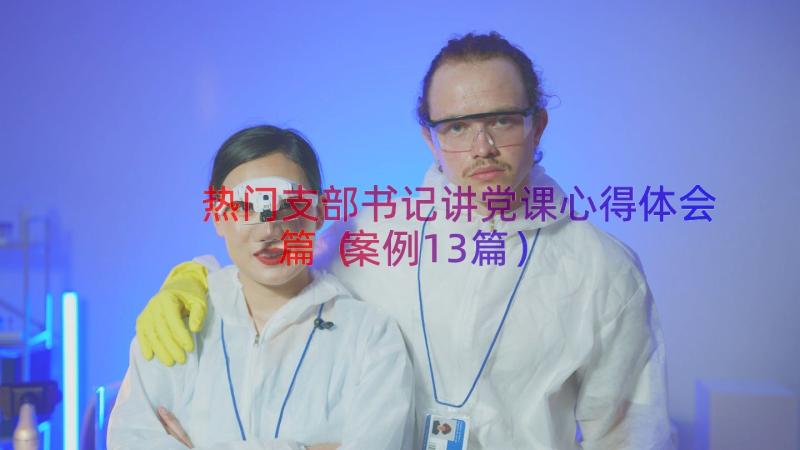 热门支部书记讲党课心得体会篇（案例13篇）