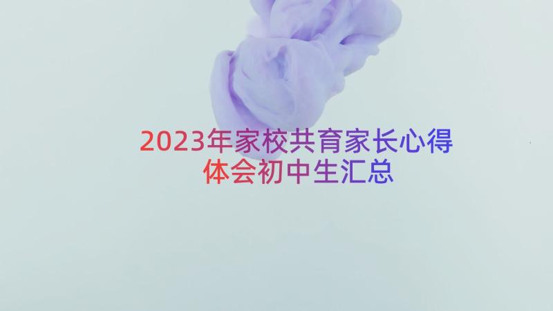 2023年家校共育家长心得体会初中生（汇总19篇）