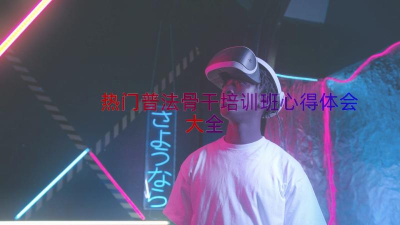 热门普法骨干培训班心得体会大全（15篇）