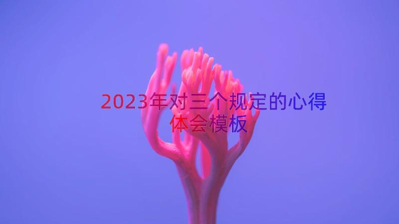 2023年对三个规定的心得体会（模板15篇）