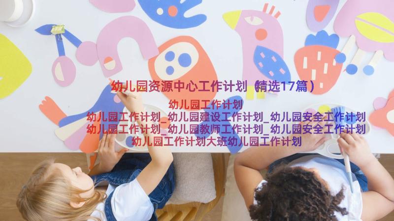 幼儿园资源中心工作计划（精选17篇）