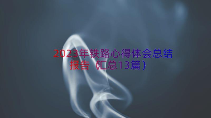 2023年铁路心得体会总结报告（汇总13篇）