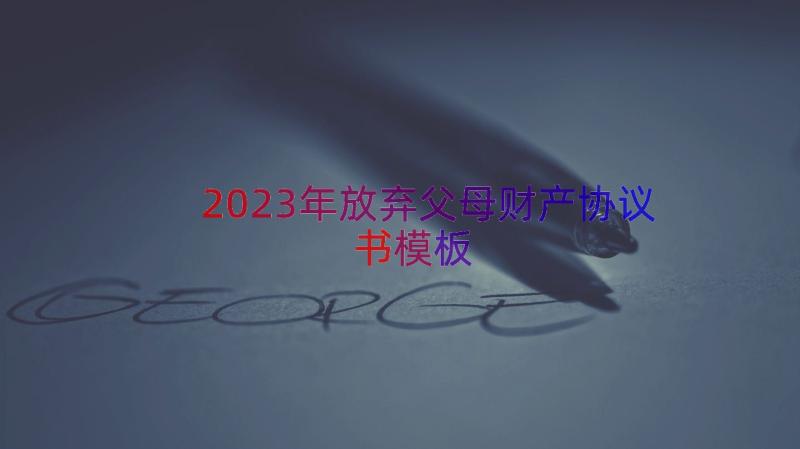 2023年放弃父母财产协议书（模板17篇）