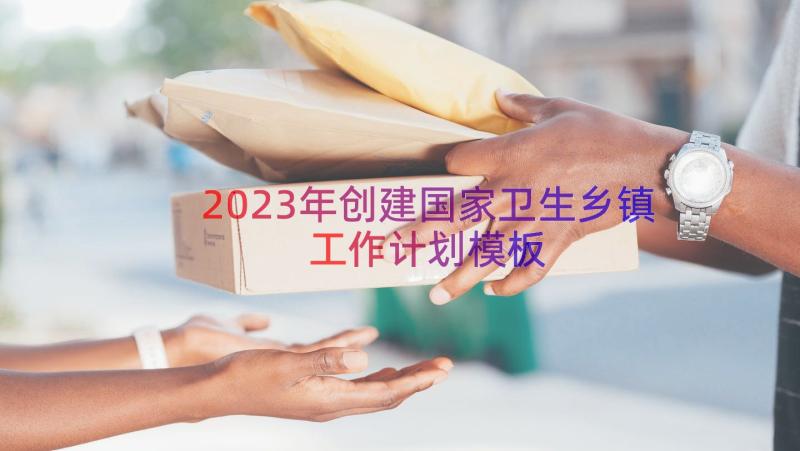 2023年创建国家卫生乡镇工作计划（模板17篇）