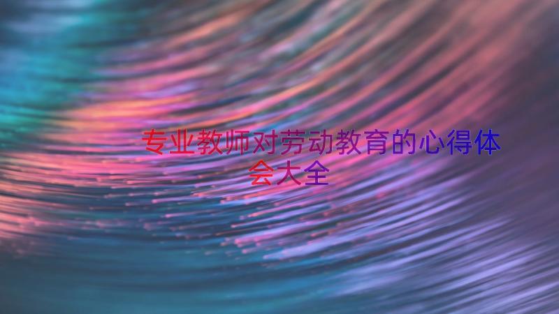 专业教师对劳动教育的心得体会大全（12篇）