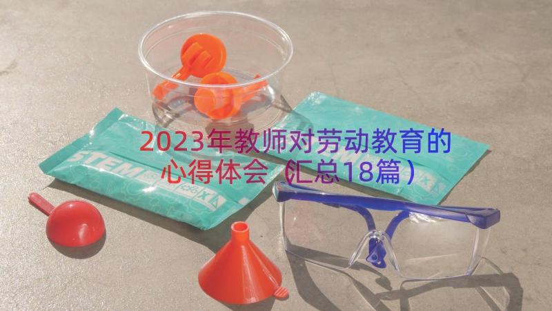 2023年教师对劳动教育的心得体会（汇总18篇）