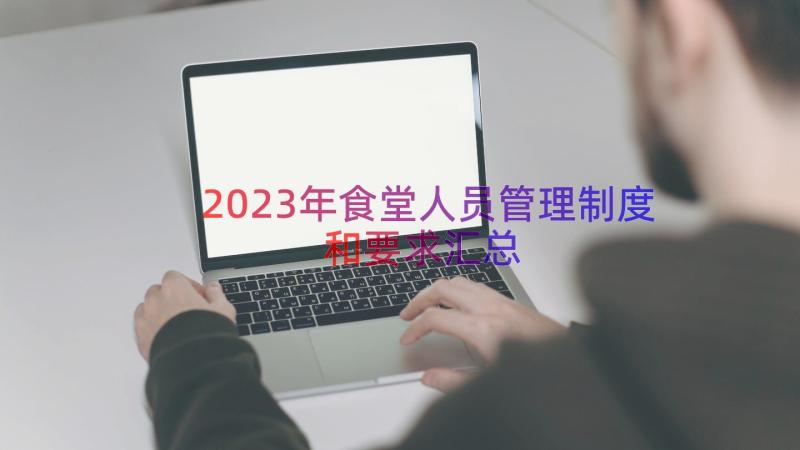 2023年食堂人员管理制度和要求（汇总17篇）