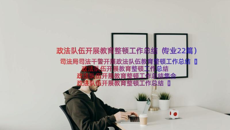 政法队伍开展教育整顿工作总结（专业22篇）